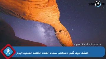 اكتشف كيف تُثري «عجائب سماء العُلا» الثقافة العلمية اليوم